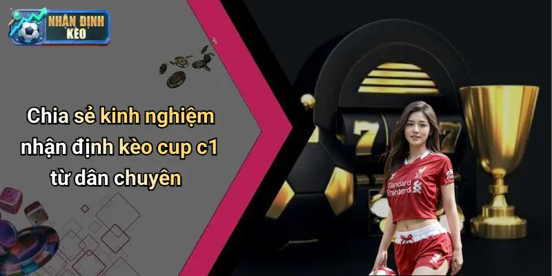 Chia sẻ kinh nghiệm nhận định kèo cup c1 từ dân chuyên
