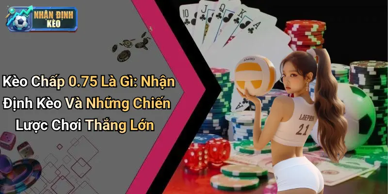 Kèo Chấp 0.75 Là Gì: Nhận Định Kèo Và Những Chiến Lược Chơi Thắng Lớn