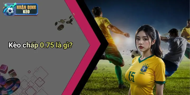 Kèo chấp 0.75 là gì?