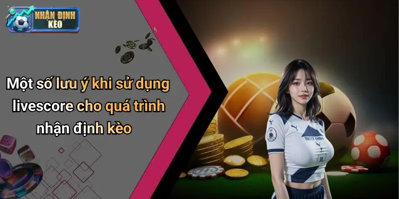 Một số lưu ý khi sử dụng livescore cho quá trình nhận định kèo