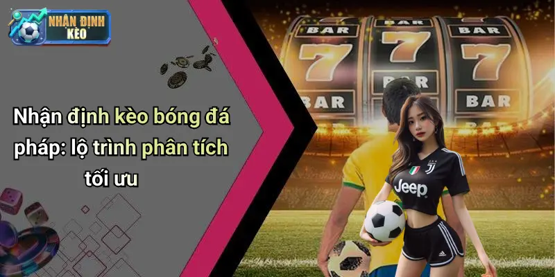 Nhận định kèo bóng đá pháp: lộ trình phân tích tối ưu