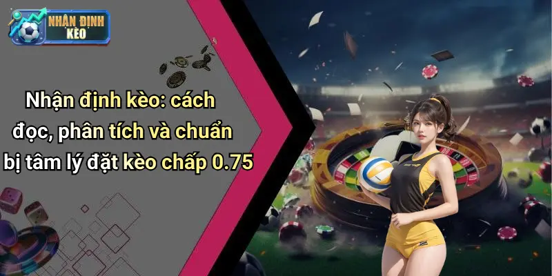 Nhận định kèo: cách đọc, phân tích và chuẩn bị tâm lý đặt kèo chấp 0.75