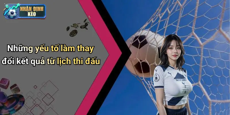 Những yếu tố làm thay đổi kết quả từ lịch thi đấu