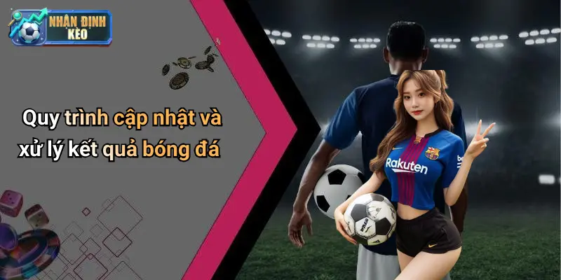 Quy trình cập nhật và xử lý kết quả bóng đá