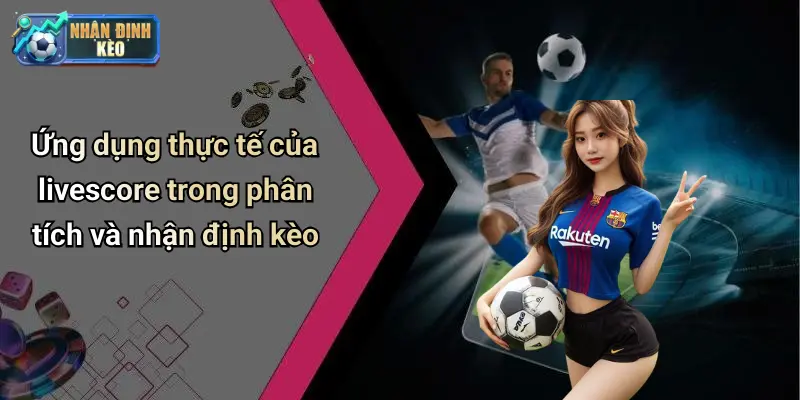 Ứng dụng thực tế của livescore trong phân tích và nhận định kèo