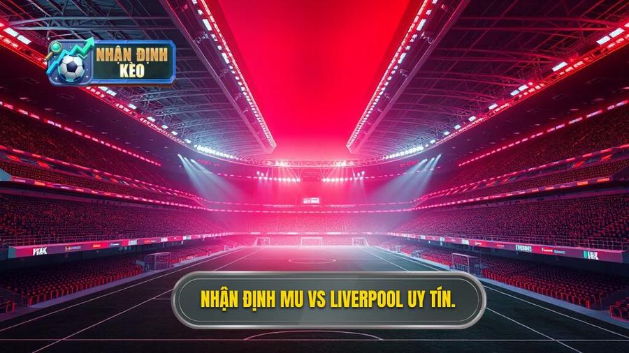 Nhận định MU vs Liverpool: Đại chiến rực lửa tại Old Trafford